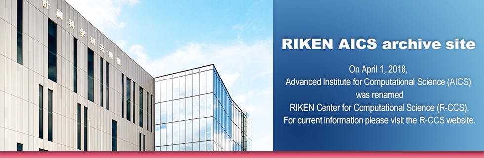 RIKEN AICS archive site. On April 1, 2018, Advanced Institute for Computational Science (AICS) was renamed
RIKEN Center for Computational Science (R-CCS).For current information please visit the R-CCS website.